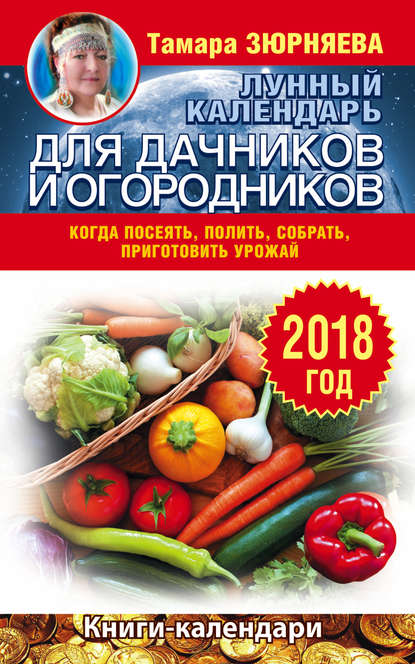 Лунный календарь для дачников и огородников. 2018 год. Когда посеять, полить, собрать, приготовить урожай — Тамара Зюрняева