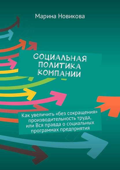 Социальная политика компании. Как увеличить «без сокращения» производительность труда, или Вся правда о социальных программах предприятия - Марина Львовна Новикова