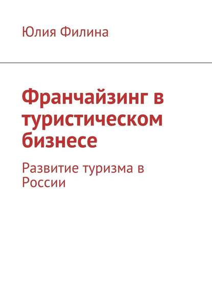 Франчайзинг в туристическом бизнесе. Развитие туризма в России - Юлия Филина