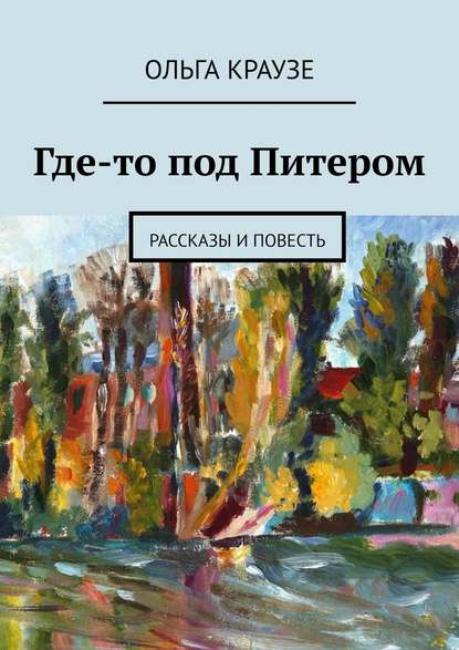 Где-то под Питером. Рассказы и повесть - Ольга Краузе