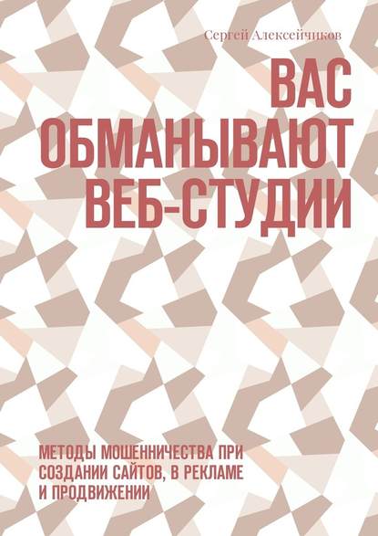 Вас обманывают веб-студии. Методы мошенничества при создании сайтов, в рекламе и продвижении - Сергей Викторович Алексейчиков