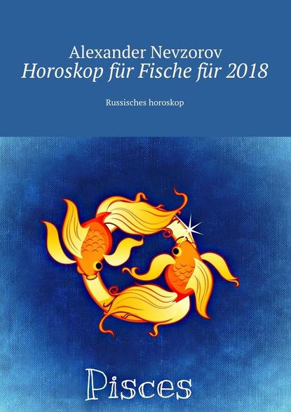 Horoskop f?r Fische f?r 2018. Russisches horoskop - Александр Невзоров