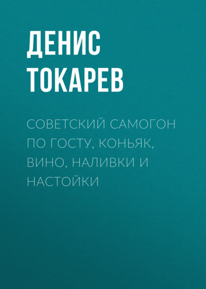 Советский самогон по ГОСТу, коньяк, вино, наливки и настойки - Денис Токарев