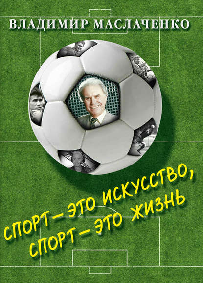 Владимир Маслаченко. Спорт – это искусство, спорт – это жизнь - Группа авторов