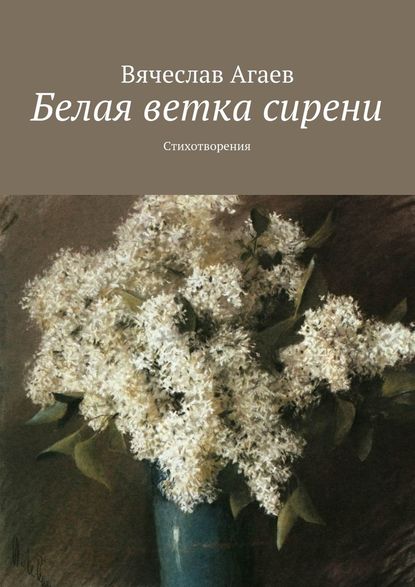 Белая ветка сирени. Стихотворения - Вячеслав Агаев