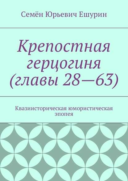 Крепостная герцогиня (главы 28—63). Квазиисторическая юмористическая эпопея - Семён Юрьевич Ешурин