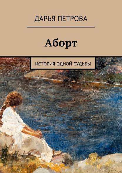 Аборт. История одной судьбы - Дарья Петрова