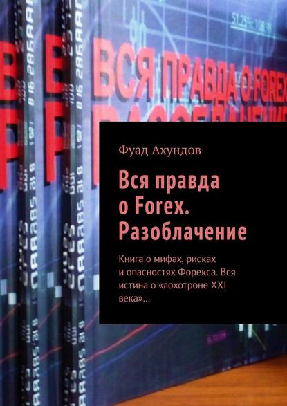 Вся правда о Forex. Разоблачение. Книга о мифах, рисках и опасностях Форекса. Вся истина о «лохотроне XXI века»… - Фуад Ахундов