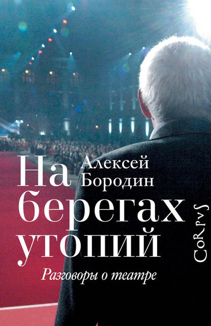 На берегах утопий. Разговоры о театре - Алексей Бородин