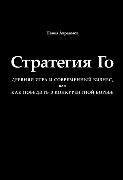 Стратегия Го. Древняя игра и современный бизнес, или Как победить в конкурентной борьбе - Павел Авраамов