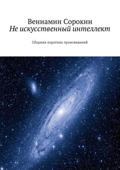 Не искусственный интеллект. Сборник коротких произведений - Вениамин Вениаминович Сорокин