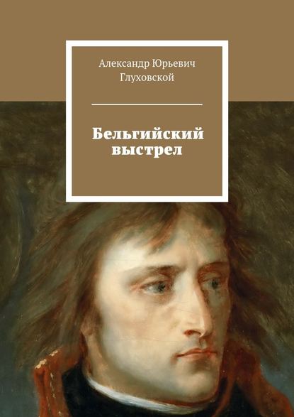 Бельгийский выстрел - Александр Юрьевич Глуховской