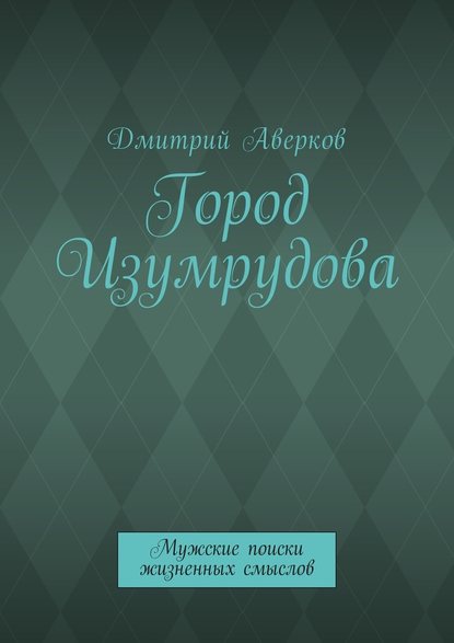 Город Изумрудова. Мужские поиски жизненных смыслов - Дмитрий Аверков