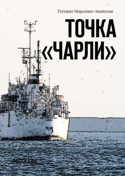 Точка «Чарли». Рассказы - Татьяна Морозова-Анапская