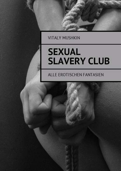 Sexual Slavery Club. Alle erotischen Fantasien - Виталий Мушкин