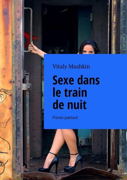 Sexe dans le train de nuit. Porno partout - Виталий Мушкин