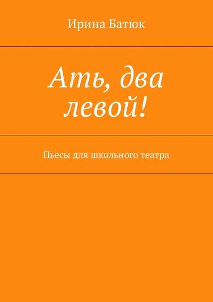 Ать, два левой! Пьесы для школьного театра - Ирина Батюк