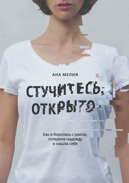 Стучитесь, открыто. Как я боролась с раком, потеряла надежду и нашла себя - Ана Мелия