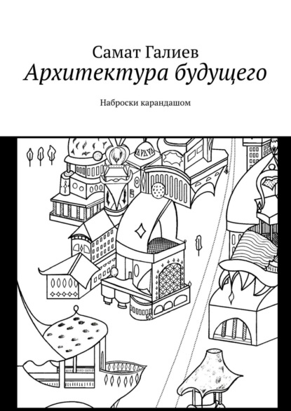 Архитектура будущего. Наброски карандашом — Самат Галиев