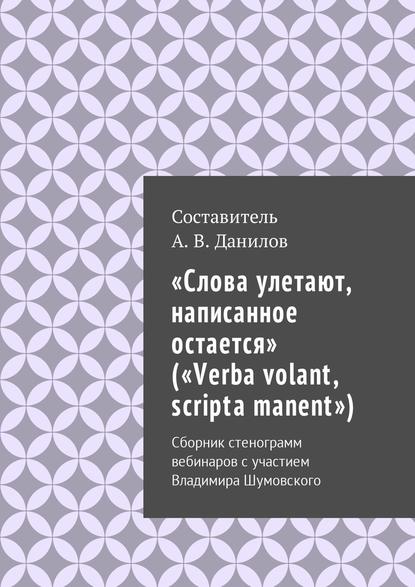 «Слова улетают, написанное остается» («Verba volant, scripta manent»). Сборник стенограмм вебинаров с участием Владимира Шумовского - Артем Викторович Данилов