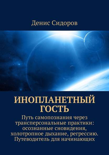 Инопланетный гость. Путь самопознания через трансперсональные практики: осознанные сновидения, холотропное дыхание, регрессию. Путеводитель для начинающих - Денис Сидоров