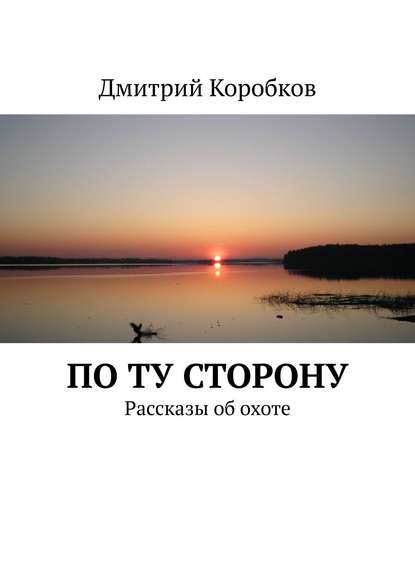 По ту сторону. Рассказы об охоте - Дмитрий Коробков