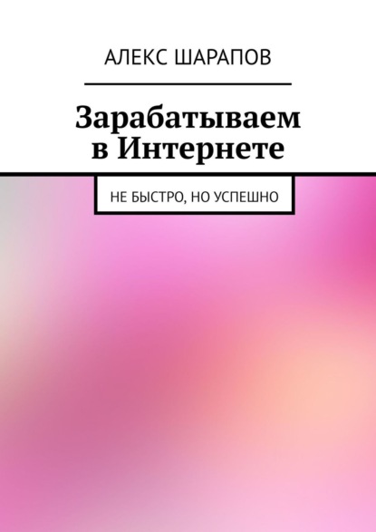 Зарабатываем в Интернете. Не быстро, но успешно - Алекс Шарапов