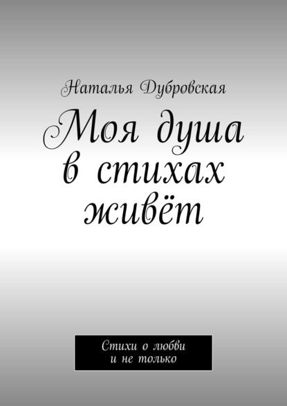 Моя душа в стихах живёт. Стихи о любви и не только - Наталья Дубровская