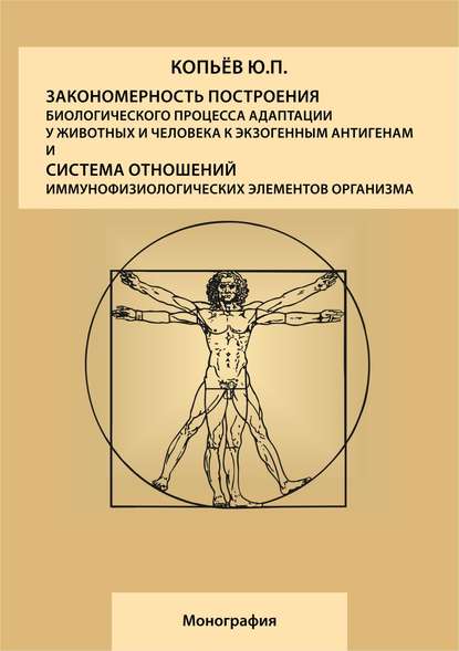 Закономерность построения биологического процесса адаптации у животных и человека к экзогенным антигенам и естественная система общих физиологических элементов организма: монография — Юрий Павлович Копьев
