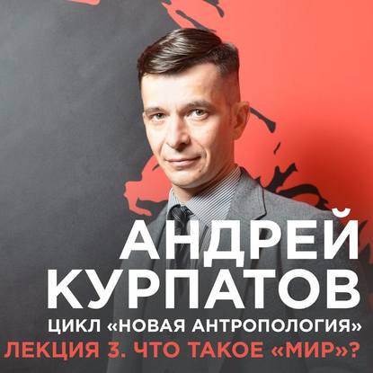 Лекция №3 «Что такое „мир“?» - Андрей Курпатов