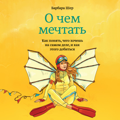 О чем мечтать. Как понять, чего хочешь на самом деле, и как этого добиться - Барбара Шер