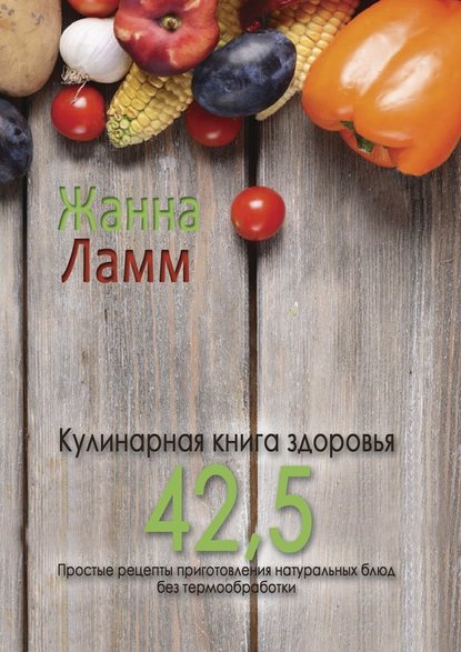 Кулинарная книга здоровья 42,5. Простые рецепты приготовления натуральных блюд без термообработки - Жанна Ламм