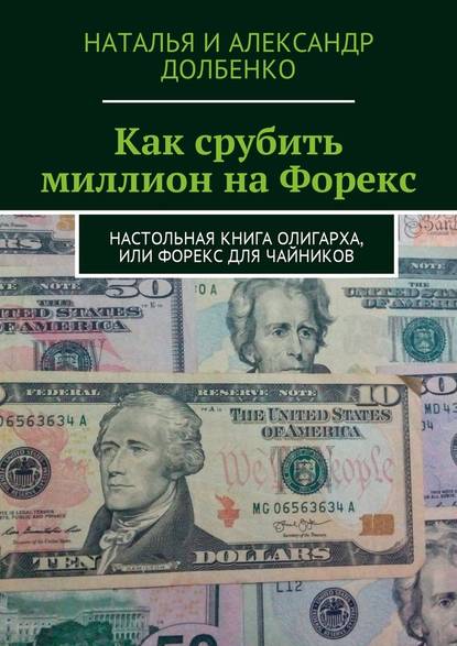 Как срубить миллион на Форекс. Настольная книга олигарха, или Форекс для чайников - Наталья Александровна Долбенко