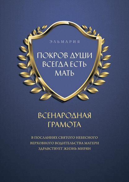 ПОКРОВ ДУШИ ВСЕГДА ЕСТЬ МАТЬ. ВСЕНАРОДНАЯ ГРАМОТА. В Посланиях Святого Небесного Верховного Водительства Матери Здравствует Жизнь Мирян — Эльмария