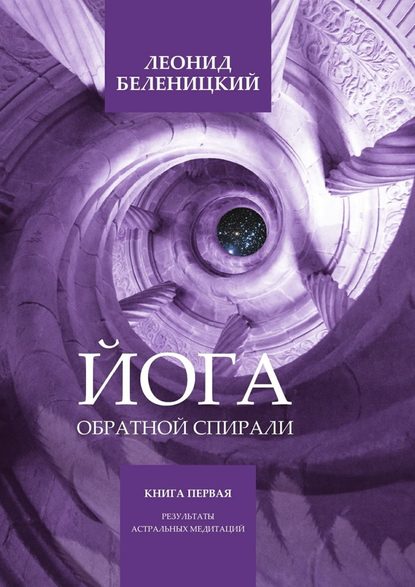 Йога обратной спирали. Книга первая. Результаты астральных медитаций - Леонид Беленицкий