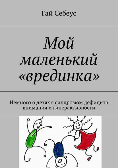 Мой маленький «врединка». Немного о детях с синдромом дефицита внимания и гиперактивности - Гай Себеус