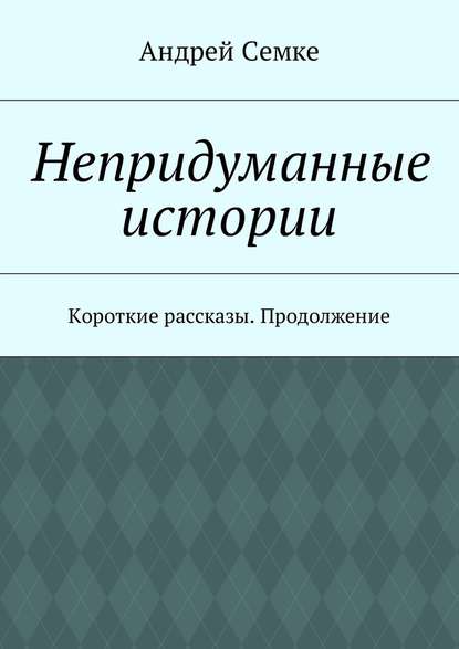 Непридуманные истории. Короткие рассказы. Продолжение - Андрей Семке