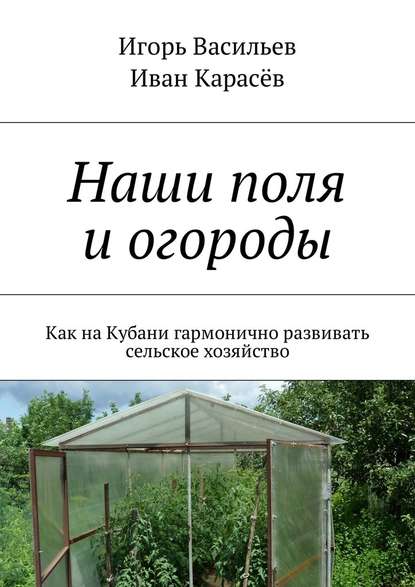 Наши поля и огороды. Как на Кубани гармонично развивать сельское хозяйство — Игорь Васильев