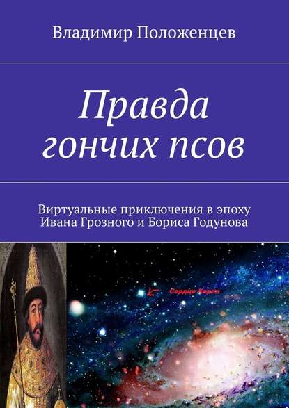 Правда гончих псов. Виртуальные приключения в эпоху Ивана Грозного и Бориса Годунова - Владимир Положенцев