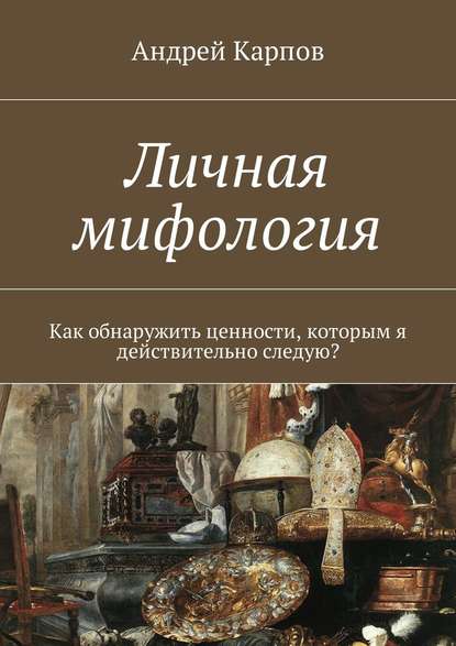 Личная мифология. Как обнаружить ценности, которым я действительно следую? — Андрей Карпов