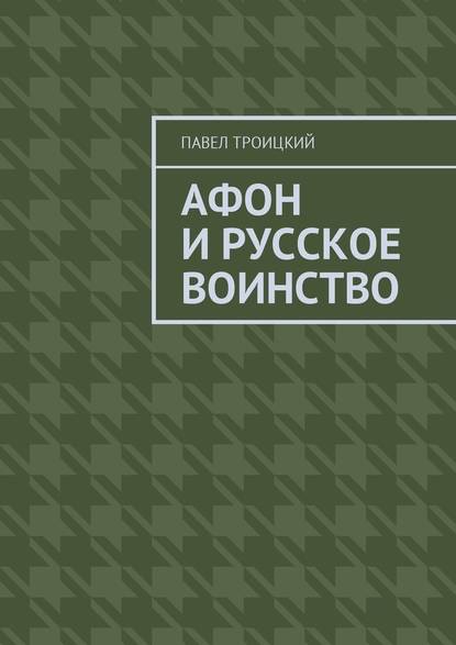 Афон и русское воинство - Павел Троицкий