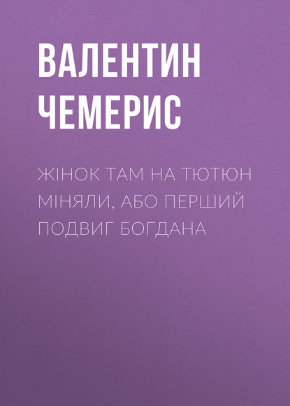 Жінок там на тютюн міняли, або Перший подвиг Богдана - Валентин Чемерис