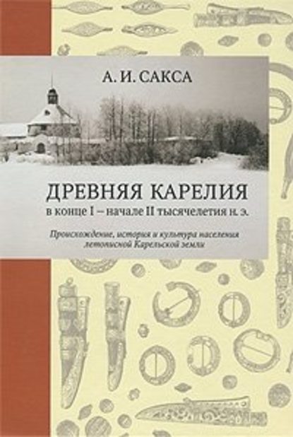 Древняя Карелия в конце I – начале II тысячелетия н. э. Происхождение, история и культура населения летописной Карельской земли - А.И. Сакса