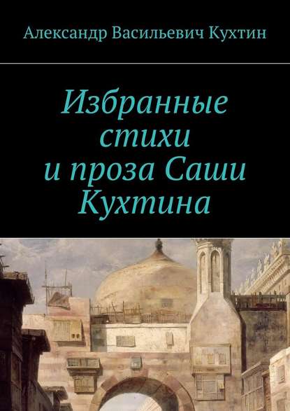 Избранные стихи и проза Саши Кухтина - Александр Васильевич Кухтин