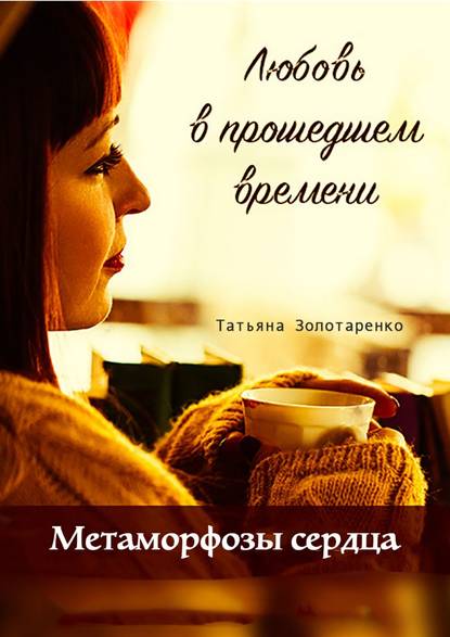 Метаморфозы сердца. Любовь в прошедшем времени - Татьяна Золотаренко