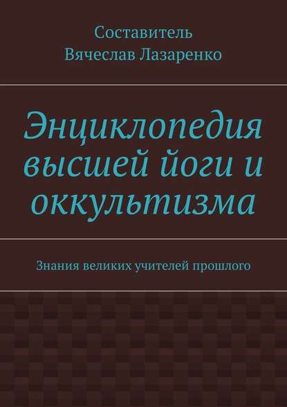 Энциклопедия высшей йоги и оккультизма. Знания великих учителей прошлого - Вячеслав Лазаренко