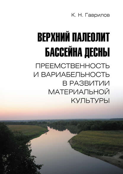 Верхний палеолит бассейна Десны. Преемственность и вариабельность в развитии материальной культуры - К. Н. Гаврилов