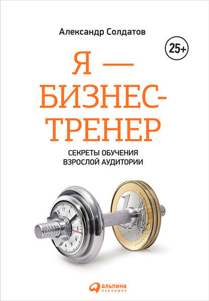 Я – бизнес-тренер: Секреты обучения взрослой аудитории - Александр Солдатов