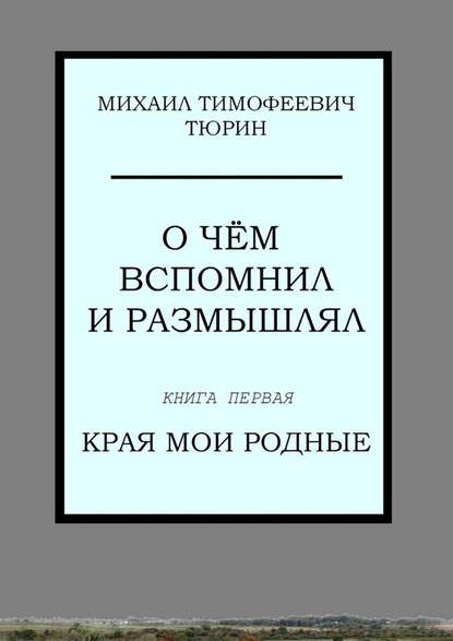 О чём вспомнил и размышлял. Книга первая. Края мои родные - Михаил Тимофеевич Тюрин