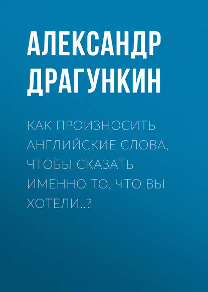 Как произносить английские слова, чтобы сказать именно то, что Вы хотели..? — Александр Драгункин